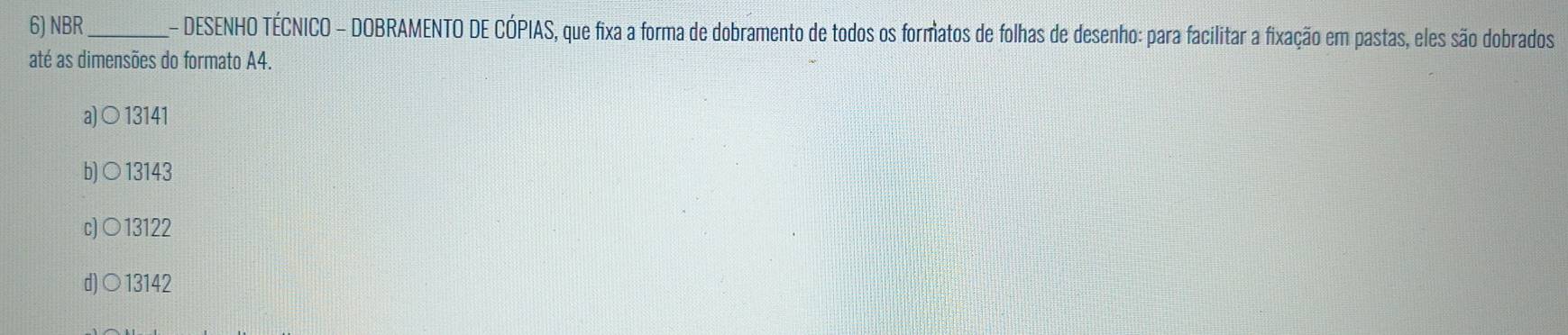 NBR_ - DESENHO TÉCNICO - DOBRAMENTO DE CÓPIAS, que fixa a forma de dobramento de todos os formatos de folhas de desenho: para facilitar a fixação em pastas, eles são dobrados
até as dimensões do formato A4.
a)○ 13141
b)○ 13143
c)○ 13122
d)○ 13142