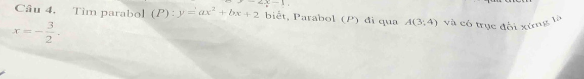 y-2x-1. 
Câu 4. Tìm parabol (P) : y=ax^2+bx+2 biết, Parabol (P) đi qua A(3;4)
x=- 3/2 . và có trục đối xứng là