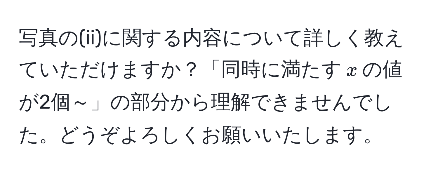 写真の(ii)に関する内容について詳しく教えていただけますか？「同時に満たす$x$の値が2個～」の部分から理解できませんでした。どうぞよろしくお願いいたします。