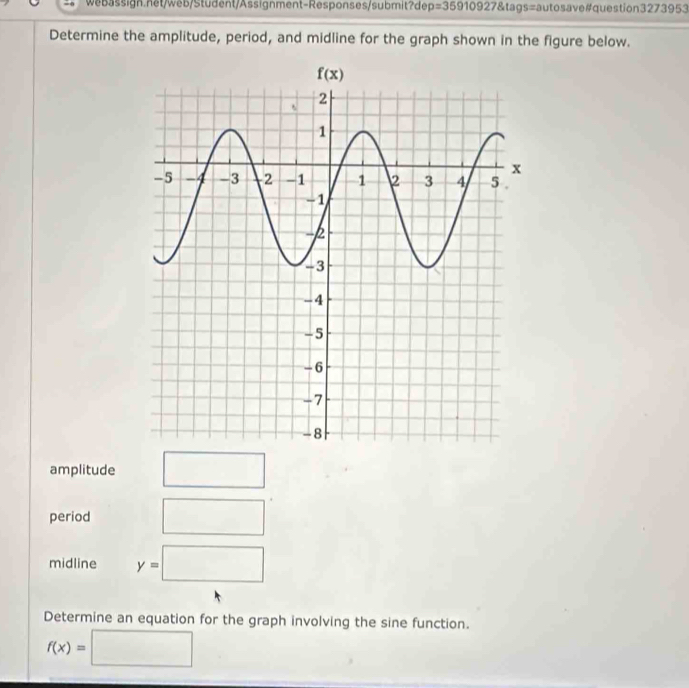 p=359109278t tags=autosave#question3273953
Determine the amplitude, period, and midline for the graph shown in the figure below.
amplitude □^
period □
midline y=□
Determine an equation for the graph involving the sine function.
f(x)=□