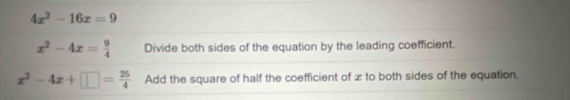 4x^2-16x=9
x^2-4x= 9/4  Divide both sides of the equation by the leading coefficient.
x^2-4x+□ = 25/4  Add the square of half the coefficient of x to both sides of the equation.