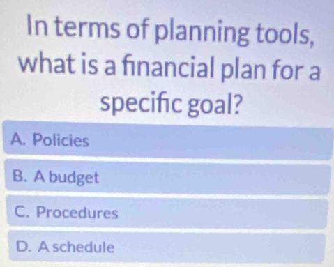 In terms of planning tools,
what is a financial plan for a
specifc goal?
A. Policies
B. A budget
C. Procedures
D. A schedule