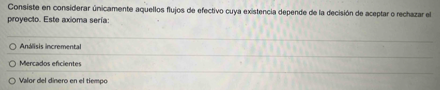 Consiste en considerar únicamente aquellos flujos de efectivo cuya existencia depende de la decisión de aceptar o rechazar el
proyecto. Este axioma sería:
Análisis incremental
Mercados efcientes
Valor del dinero en el tiempo