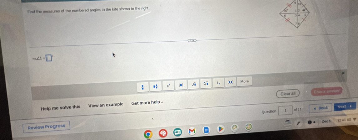 Find the measures of the numbered angles in the kite shown to the right.
m∠ 1=□°
: □ □°. Ⅱ. More
Clear all Check anma
Help me solve this View an example Get more help 
Question 1 of 11 4 Back Next +
Dec 5 3 u
Review Progress