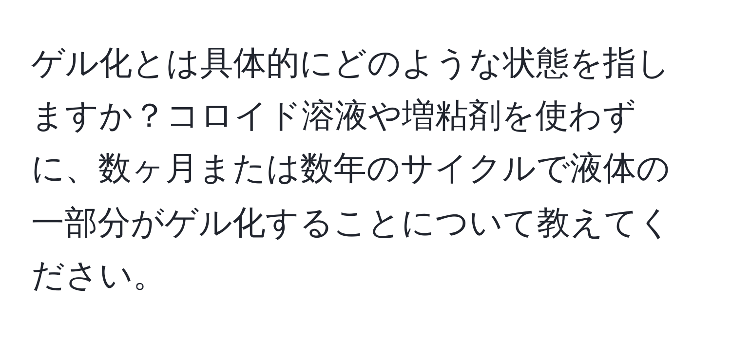 ゲル化とは具体的にどのような状態を指しますか？コロイド溶液や増粘剤を使わずに、数ヶ月または数年のサイクルで液体の一部分がゲル化することについて教えてください。