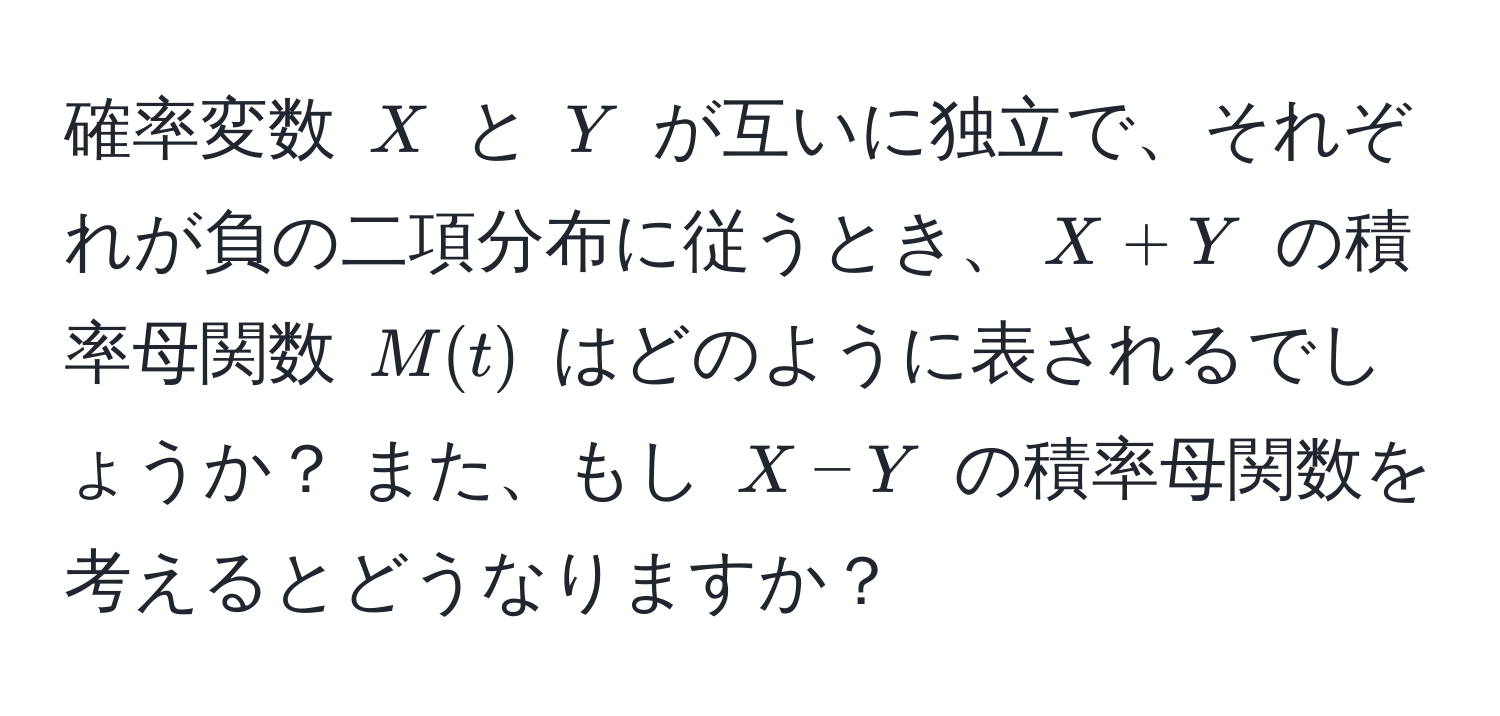 確率変数 $X$ と $Y$ が互いに独立で、それぞれが負の二項分布に従うとき、$X + Y$ の積率母関数 $M(t)$ はどのように表されるでしょうか？ また、もし $X - Y$ の積率母関数を考えるとどうなりますか？