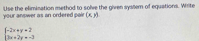 Use the elimination method to solve the given system of equations. Write
your answer as an ordered pair (x,y).
beginarrayl -2x+y=2 3x+2y=-3endarray.