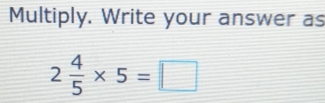 Multiply. Write your answer as
2 4/5 * 5=□