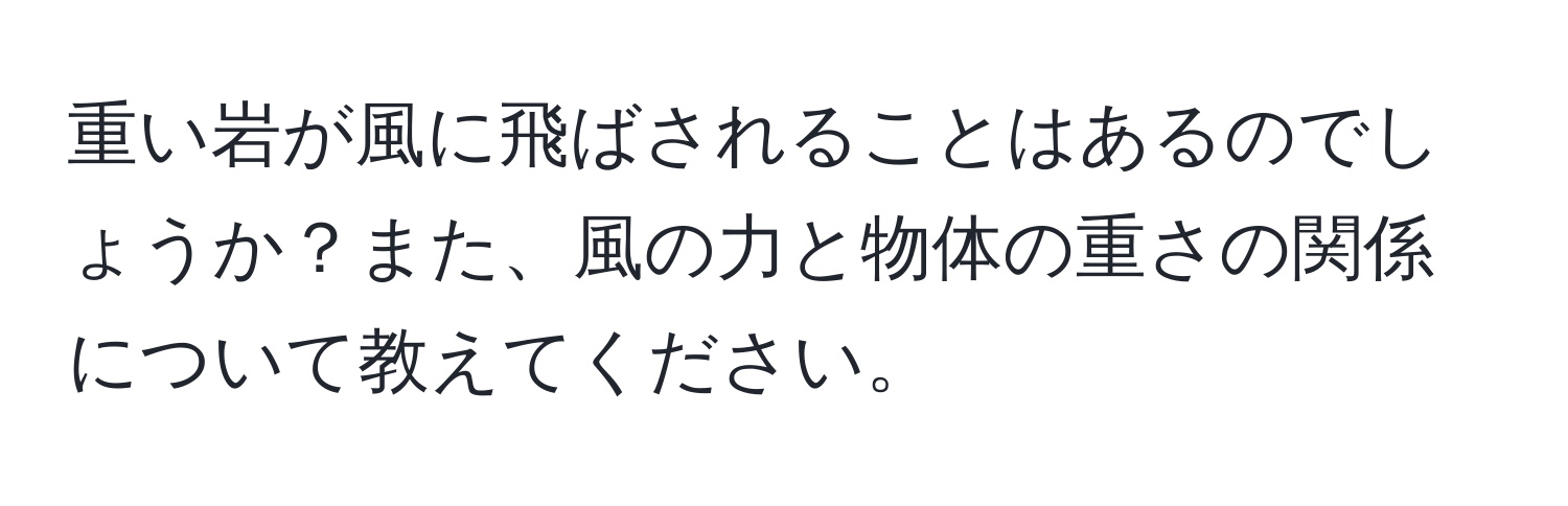 重い岩が風に飛ばされることはあるのでしょうか？また、風の力と物体の重さの関係について教えてください。