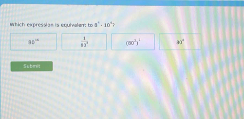 Which expression is equivalent to 8^4· 10^4 ?
80^(16)  1/80^4  (80^2)^2 80°
Submit