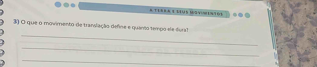 A TERRA E SEUS MOVIMENTOS 
_ 
3) O que o movimento de translação define e quanto tempo ele dura? 
_ 
_