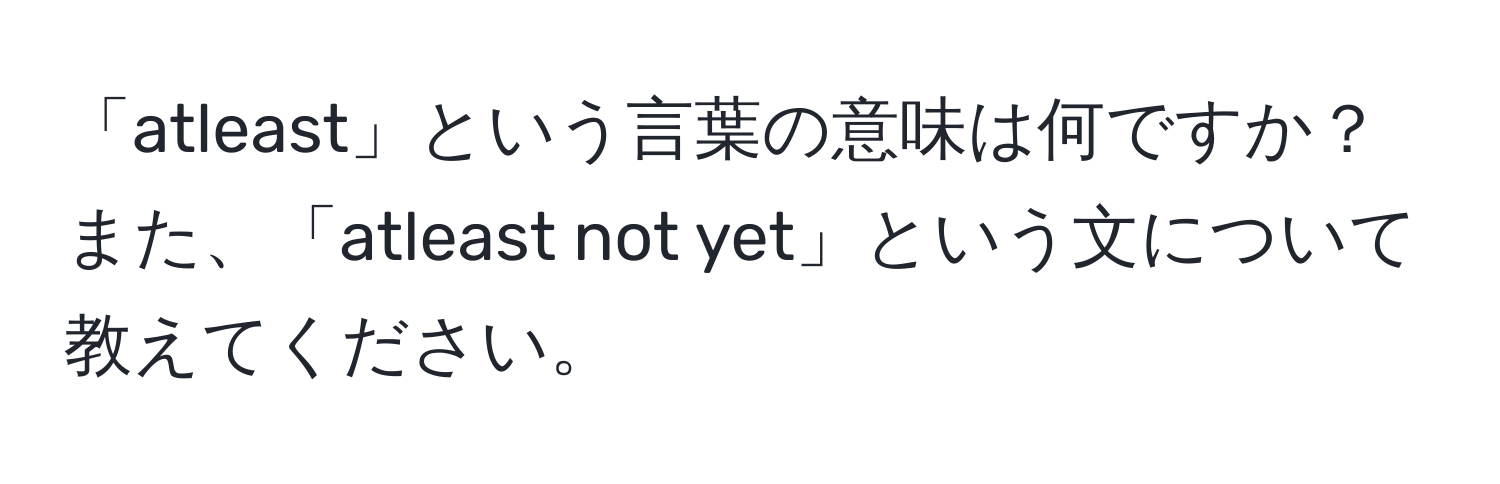 「atleast」という言葉の意味は何ですか？また、「atleast not yet」という文について教えてください。