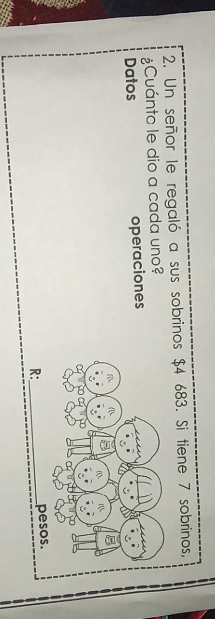 Un señor le regaló a sus sobrinos $4 683. Si tiene 7 sobrinos, 
¿Cuánto le dio a cada uno? 
Datos operaciones 
R:_ peso