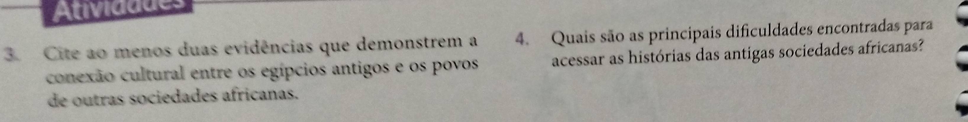 Atividddes 
3. Cite ao menos duas evidências que demonstrem a 4. Quais são as principais dificuldades encontradas para 
conexão cultural entre os egípcios antigos e os povos acessar as histórias das antigas sociedades africanas? 
de outras sociedades africanas.