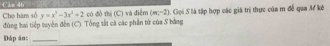 Cho hàm số y=x^3-3x^2+2 có đồ thị (C) và điểm (m;-2) S. Gọi S là tập hợp các giá trị thực của m để qua M kẻ 
đúng hai tiếp tuyến đến (C). Tổng tất cả các phần tử của S bằng 
Đáp án:_