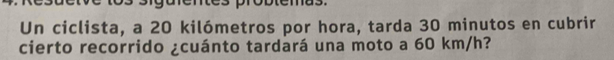 Un ciclista, a 20 kilómetros por hora, tarda 30 minutos en cubrir 
cierto recorrido ¿cuánto tardará una moto a 60 km/h?