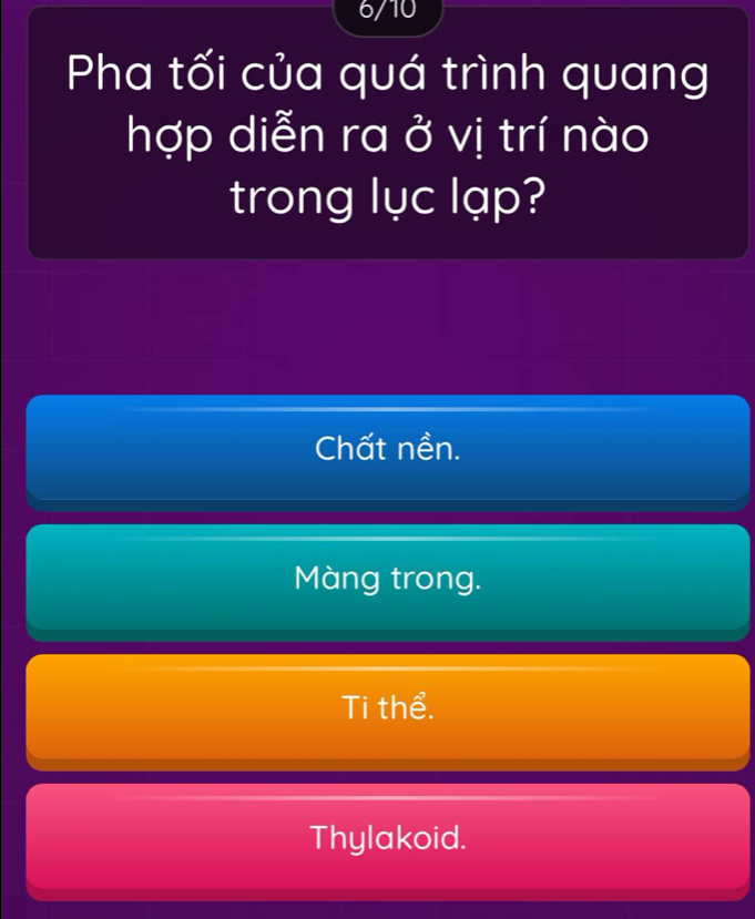 6/10
Pha tối của quá trình quang
hợp diễn ra ở vị trí nào
trong lục lạp?
Chất nền.
Màng trong.
Ti thể.
Thylakoid.