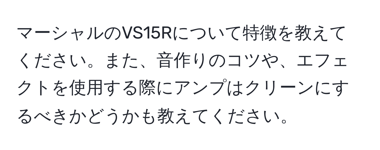 マーシャルのVS15Rについて特徴を教えてください。また、音作りのコツや、エフェクトを使用する際にアンプはクリーンにするべきかどうかも教えてください。