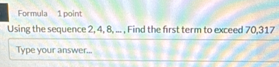 Formula 1 point 
Using the sequence 2, 4, 8, ... , Find the first term to exceed 70,317
Type your answer...