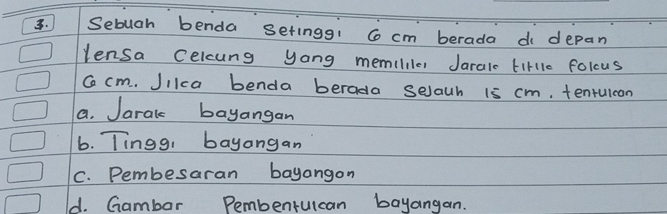 Sebuah benda setingg! Co cm berada di depan
Vensa Celcung yang memililer Jaralc tirlo folcus
Ca cm. Jikca benda berada selach is cm. tenrulcon
a. Jaral bayangan
6. Tingg, bayangan
C. Pembesaran bayangon
d. Gambar Pembentuican bayangan.