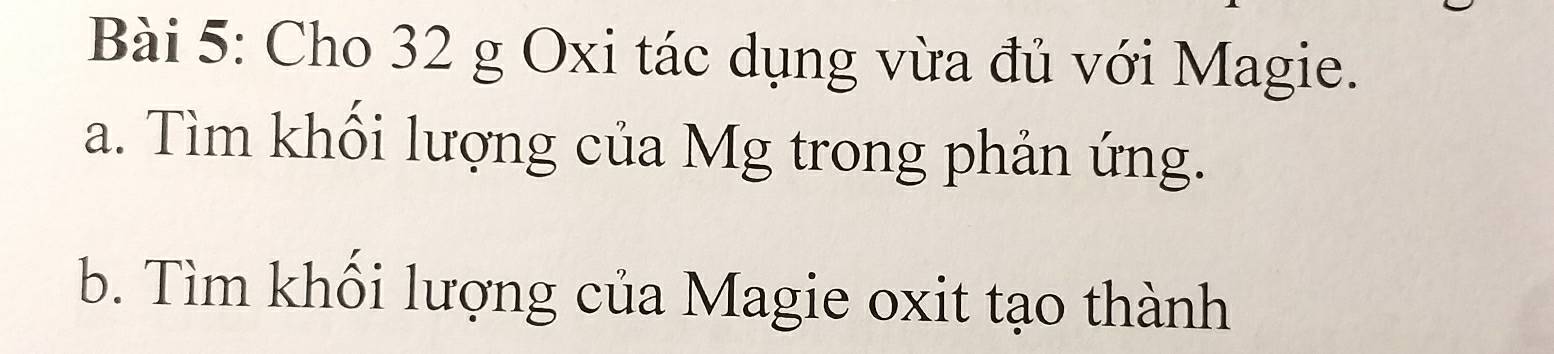 Cho 32 g Oxi tác dụng vừa đủ với Magie. 
a. Tìm khối lượng của Mg trong phản ứng. 
b. Tìm khổi lượng của Magie oxit tạo thành