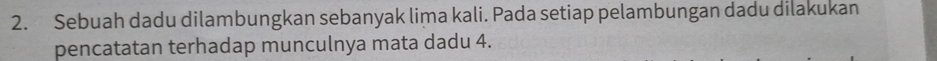 Sebuah dadu dilambungkan sebanyak lima kali. Pada setiap pelambungan dadu dilakukan 
pencatatan terhadap munculnya mata dadu 4.