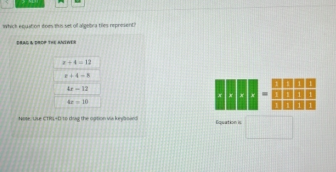 Which equation does this set of algebra tiles represent?
DRAG & DROP THE ANSWER
z+4=12
x+4=8
4x=12
-beginarrayr □ □ □ □  □ □ □ □  □ □ □ □ endarray
4z=10
Note: Use CTRL+D to drag the option via keyboard Equation is □