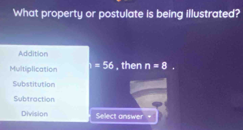 What property or postulate is being illustrated?
Addition
Multiplication =56 , then n=8. 
Substitution
Subtraction
Division Select answer