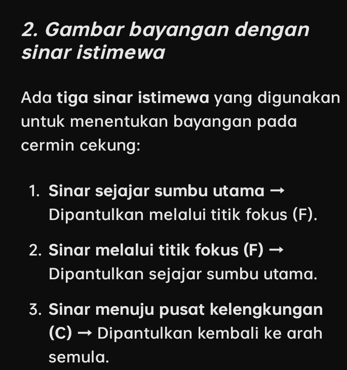 Gambar bayangan dengan 
sinar istimewa 
Ada tiga sinar istimewa yang digunakan 
untuk menentukan bayangan pada 
cermin cekung: 
1. Sinar sejajar sumbu utama → 
Dipantulkan melalui titik fokus (F). 
2. Sinar melalui titik fokus (F) → 
Dipantulkan sejajar sumbu utama. 
3. Sinar menuju pusat kelengkungan 
(C) → Dipantulkan kembali ke arah 
semula.