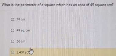 What is the perimeter of a square which has an area of 49 square cm?
28 cm
49 sq. cm
56 cm
2,401 sq