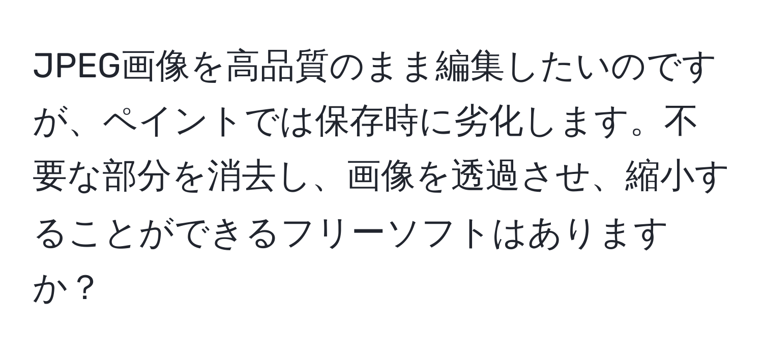 JPEG画像を高品質のまま編集したいのですが、ペイントでは保存時に劣化します。不要な部分を消去し、画像を透過させ、縮小することができるフリーソフトはありますか？