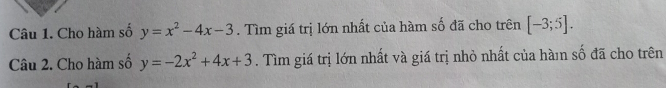 Cho hàm số y=x^2-4x-3. Tìm giá trị lớn nhất của hàm số đã cho trên [-3;5]. 
Câu 2. Cho hàm số y=-2x^2+4x+3. Tìm giá trị lớn nhất và giá trị nhỏ nhất của hàmn số đã cho trên