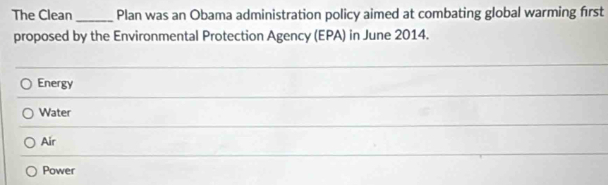 The Clean_ Plan was an Obama administration policy aimed at combating global warming first
proposed by the Environmental Protection Agency (EPA) in June 2014.
Energy
Water
Air
Power