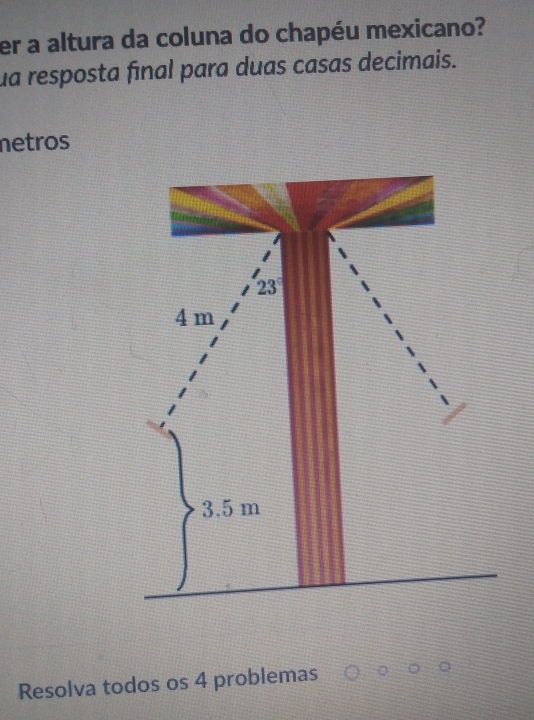 er a altura da coluna do chapéu mexicano? 
ua resposta final para duas casas decimais. 
netros 
Resolva todos os 4 problemas
