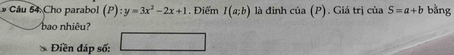 Cho parabol (P): y=3x^2-2x+1. Điểm I(a;b) là đinh cia(P). Giá trị của S=a+b bằng 
bao nhiêu? 
Điền đáp số:
05°