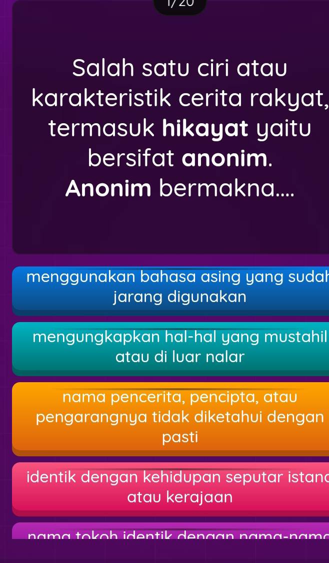 Salah satu ciri atau
karakteristik cerita rakyat,
termasuk hikayat yaitu
bersifat anonim.
Anonim bermakna....
menggunakan bahasa asing yang sudah
jarang digunakan
mengungkapkan hal-hal yang mustahil
atau di luar nalar
nama pencerita, pencipta, atau
pengarangnya tidak diketahui dengan
pasti
identik dengan kehidupan seputar istand
atau kerajaan
r o o h i en ik d en a a 
nam