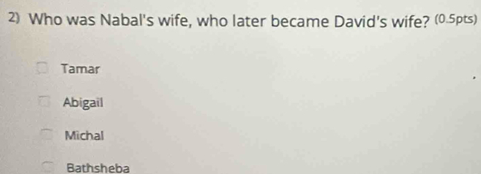 Who was Nabal's wife, who later became David's wife? (0.5pts)
Tamar
Abigail
Michal
Bathsheba