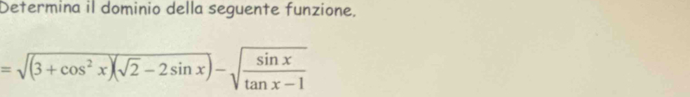 Determina il dominio della seguente funzione,
=sqrt((3+cos^2x)(sqrt 2)-2sin x)-sqrt(frac sin x)tan x-1