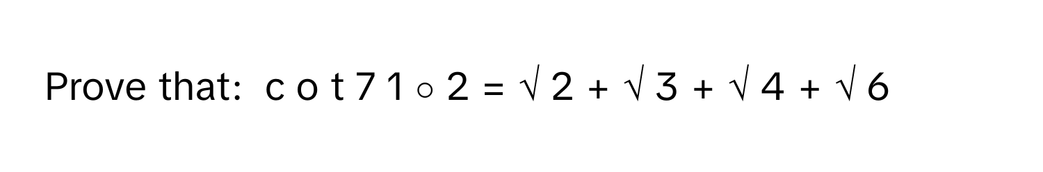 Prove that:  c  o  t  7  1   ∘       2       =  √  2      +  √  3      +  √  4      +  √  6