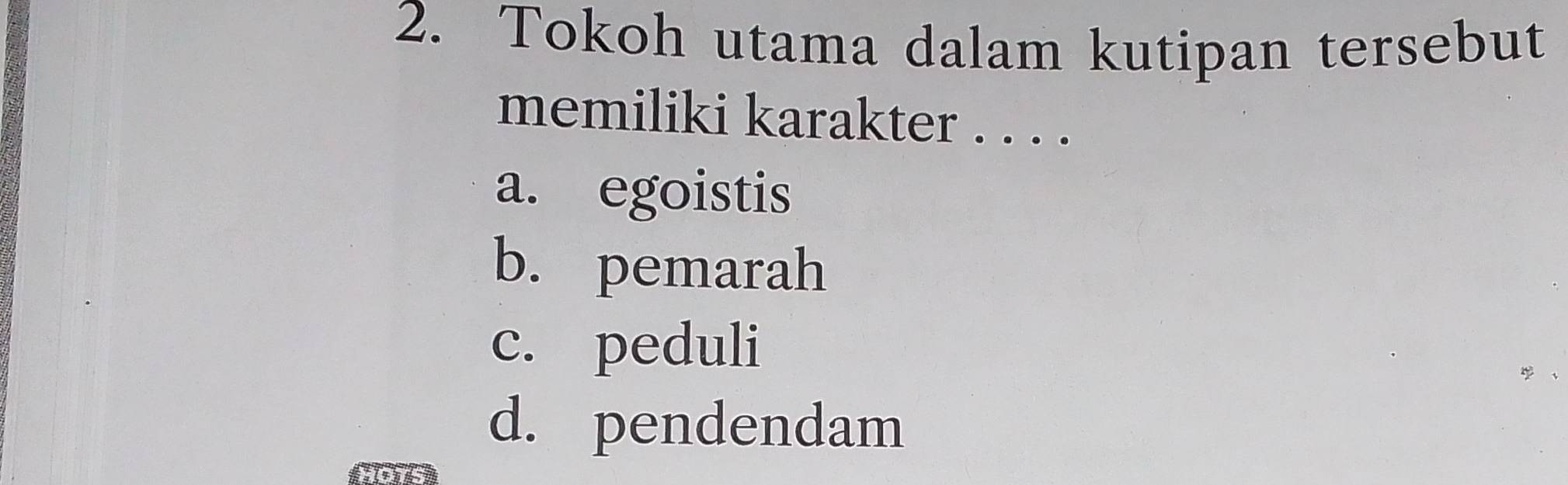 Tokoh utama dalam kutipan tersebut
memiliki karakter . . . .
a. egoistis
b. pemarah
c. peduli
d. pendendam