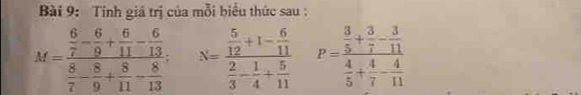 Tính giá trị của mỗi biểu thức sau :
M=frac  6/7 - 6/9 + 6/11 - 6/13  8/7 - 8/9 + 8/11 - 8/13 . N=frac  5/12 +1- 6/11  2/3 - 1/4 + 5/11  P=frac  3/5 + 3/7 - 3/11  4/5 + 4/7 - 4/11 