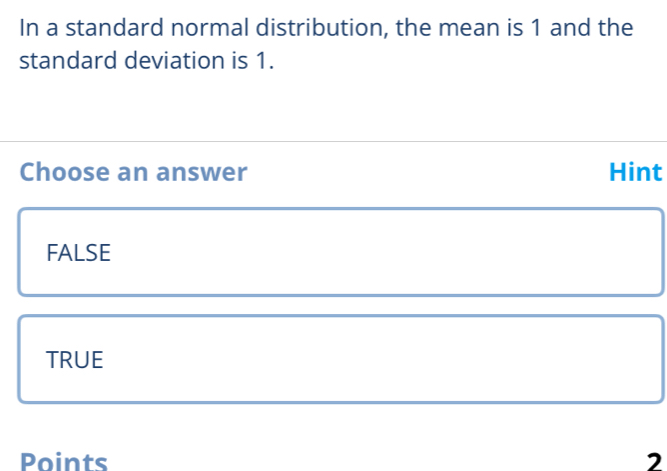 In a standard normal distribution, the mean is 1 and the
standard deviation is 1.
Choose an answer Hint
FALSE
TRUE
Points 2