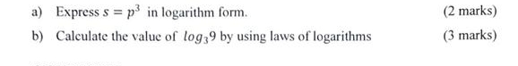 Express s=p^3 in logarithm form. (2 marks) 
b) Calculate the value of log _39 by using laws of logarithms (3 marks)