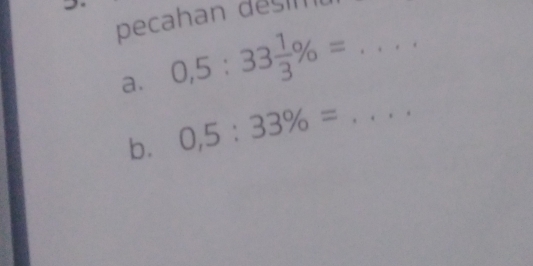 pecahan desin 
a. 0,5:33 1/3 % = _ 
b. 0,5:33% = _