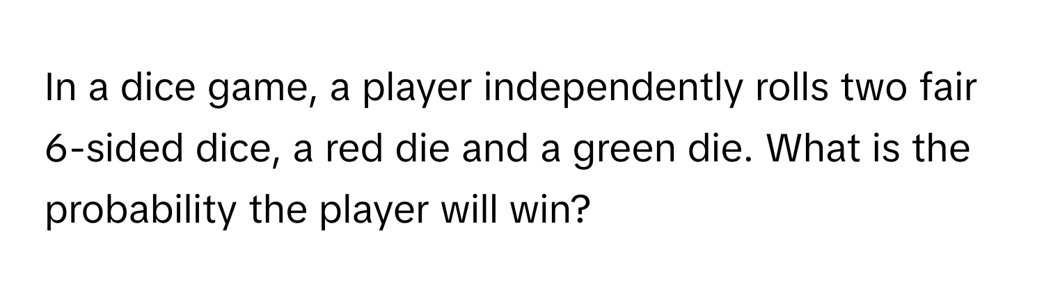 In a dice game, a player independently rolls two fair 6-sided dice, a red die and a green die. What is the probability the player will win?