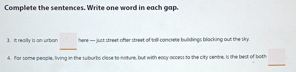 Complete the sentences. Write one word in each gap. 
3. It really is an urban here — just street after street of tall concrete buildings blocking out the sky. 
4. For some people, living in the suburbs close to nature, but with easy access to the city centre, is the best of both 
_