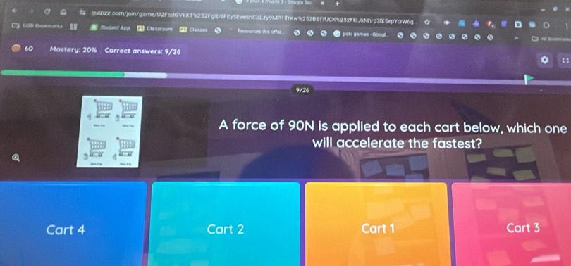 a
LG LöD Bosemarka Studend Ap Cletsrocn Classes Resounces We offer poki games - Googl.
60 Mastery: 20% Correct answers: 9/26 1 
A force of 90N is applied to each cart below, which one
will accelerate the fastest?
Cart 4 Cart 2 Cart 1 Cart 3