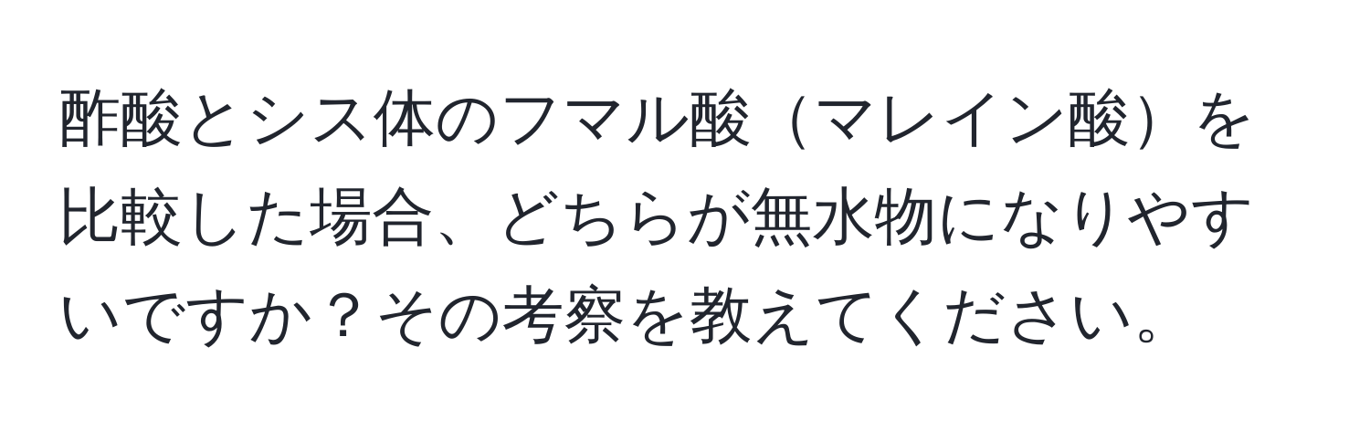 酢酸とシス体のフマル酸マレイン酸を比較した場合、どちらが無水物になりやすいですか？その考察を教えてください。