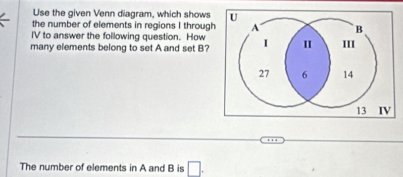 Use the given Venn diagram, which shows 
the number of elements in regions I through 
IV to answer the following question. How 
many elements belong to set A and set B? 
The number of elements in A and B is □ .