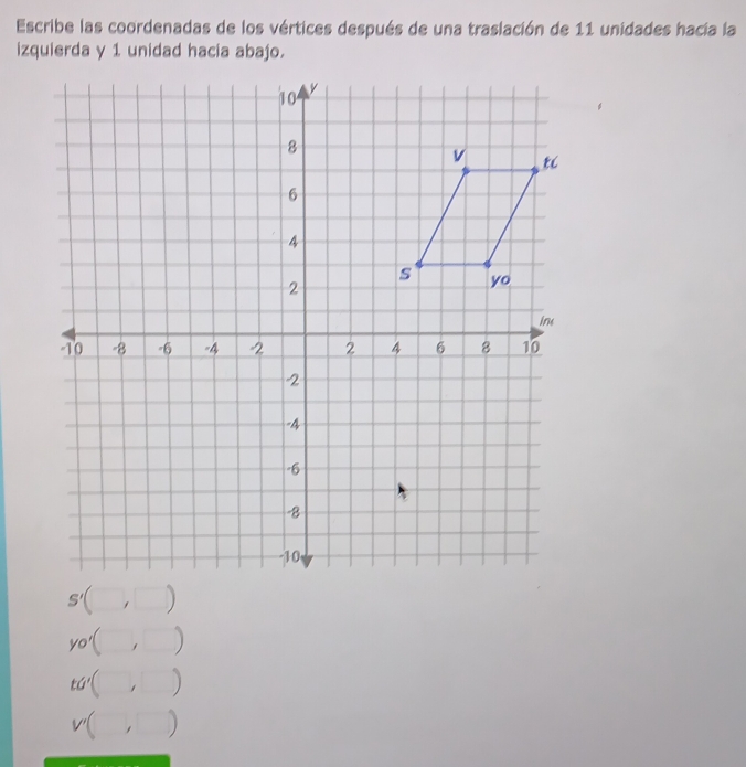 Escribe las coordenadas de los vértices después de una traslación de 11 unidades hacía la
izquierda y 1 unidad hacia abajo.
.
yo'(,)
ta'(,)
v(,)